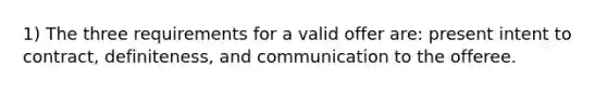 1) The three requirements for a valid offer are: present intent to contract, definiteness, and communication to the offeree.