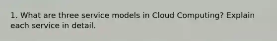 1. What are three service models in Cloud Computing? Explain each service in detail.