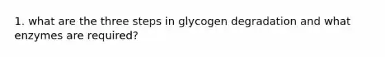 1. what are the three steps in glycogen degradation and what enzymes are required?