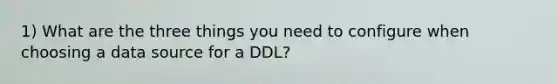 1) What are the three things you need to configure when choosing a data source for a DDL?