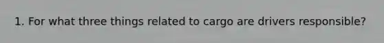 1. For what three things related to cargo are drivers responsible?