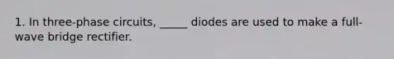 1. In three-phase circuits, _____ diodes are used to make a full-wave bridge rectifier.