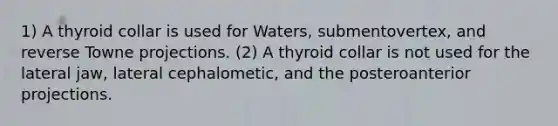 1) A thyroid collar is used for Waters, submentovertex, and reverse Towne projections. (2) A thyroid collar is not used for the lateral jaw, lateral cephalometic, and the posteroanterior projections.