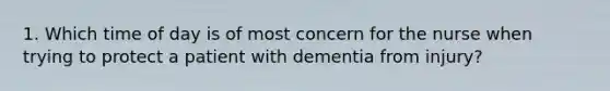 1. Which time of day is of most concern for the nurse when trying to protect a patient with dementia from injury?