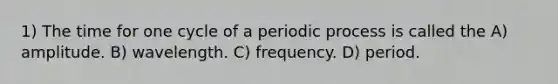 1) The time for one cycle of a periodic process is called the A) amplitude. B) wavelength. C) frequency. D) period.