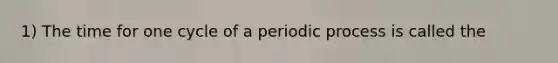 1) The time for one cycle of a periodic process is called the