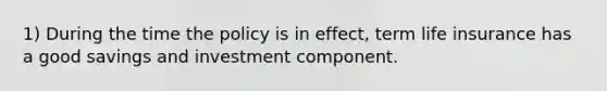 1) During the time the policy is in effect, term life insurance has a good savings and investment component.