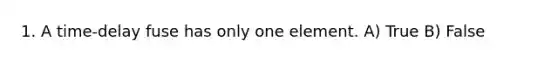 1. A time-delay fuse has only one element. A) True B) False