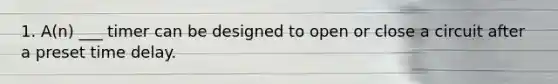 1. A(n) ___ timer can be designed to open or close a circuit after a preset time delay.