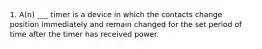 1. A(n) ___ timer is a device in which the contacts change position immediately and remain changed for the set period of time after the timer has received power.