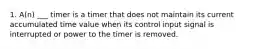 1. A(n) ___ timer is a timer that does not maintain its current accumulated time value when its control input signal is interrupted or power to the timer is removed.