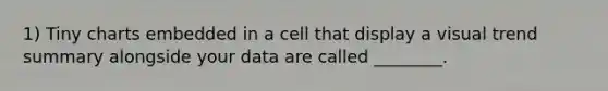 1) Tiny charts embedded in a cell that display a visual trend summary alongside your data are called ________.