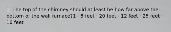 1. The top of the chimney should at least be how far above the bottom of the wall furnace?1 · 8 feet · 20 feet · 12 feet · 25 feet · 16 feet