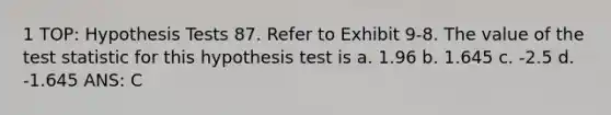 1 TOP: Hypothesis Tests 87. Refer to Exhibit 9-8. The value of the test statistic for this hypothesis test is a. 1.96 b. 1.645 c. -2.5 d. -1.645 ANS: C