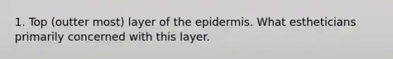 1. Top (outter most) layer of the epidermis. What estheticians primarily concerned with this layer.