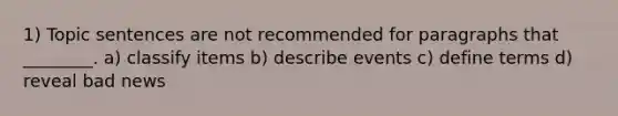 1) Topic sentences are not recommended for paragraphs that ________. a) classify items b) describe events c) define terms d) reveal bad news