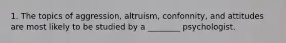 1. The topics of aggression, altruism, confonnity, and attitudes are most likely to be studied by a ________ psychologist.