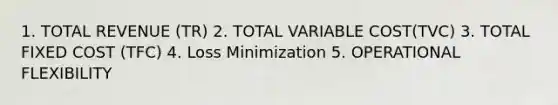 1. TOTAL REVENUE (TR) 2. TOTAL VARIABLE COST(TVC) 3. TOTAL FIXED COST (TFC) 4. Loss Minimization 5. OPERATIONAL FLEXIBILITY