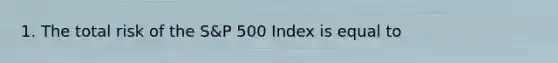 1. The total risk of the S&P 500 Index is equal to