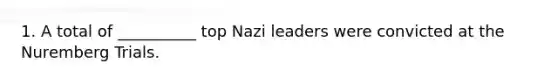 1. A total of __________ top Nazi leaders were convicted at the Nuremberg Trials.