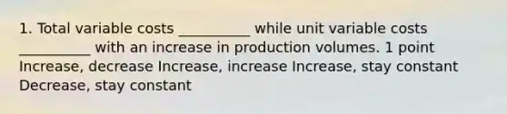 1. Total variable costs __________ while unit variable costs __________ with an increase in production volumes. 1 point Increase, decrease Increase, increase Increase, stay constant Decrease, stay constant