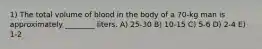 1) The total volume of blood in the body of a 70-kg man is approximately ________ liters. A) 25-30 B) 10-15 C) 5-6 D) 2-4 E) 1-2