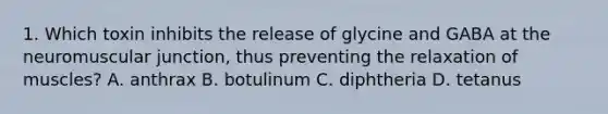 1. Which toxin inhibits the release of glycine and GABA at the neuromuscular junction, thus preventing the relaxation of muscles? A. anthrax B. botulinum C. diphtheria D. tetanus