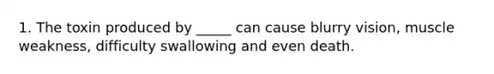 1. The toxin produced by _____ can cause blurry vision, muscle weakness, difficulty swallowing and even death.