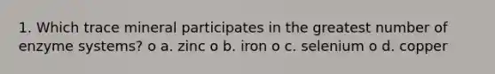 1. Which trace mineral participates in the greatest number of enzyme systems? o a. zinc o b. iron o c. selenium o d. copper