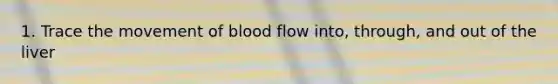 1. Trace the movement of blood flow into, through, and out of the liver