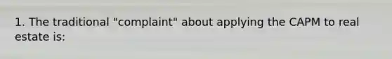 1. The traditional "complaint" about applying the CAPM to real estate is: