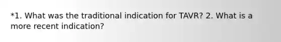 *1. What was the traditional indication for TAVR? 2. What is a more recent indication?