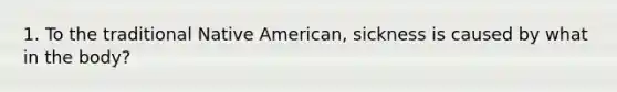 1. To the traditional Native American, sickness is caused by what in the body?