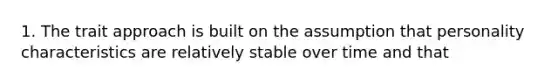 1. The trait approach is built on the assumption that personality characteristics are relatively stable over time and that