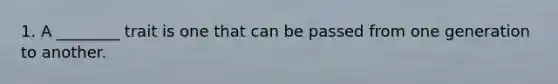 1. A ________ trait is one that can be passed from one generation to another.