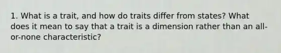 1. What is a trait, and how do traits differ from states? What does it mean to say that a trait is a dimension rather than an all-or-none characteristic?