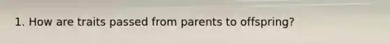 1. How are traits passed from parents to offspring?