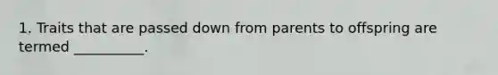 1. Traits that are passed down from parents to offspring are termed __________.