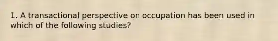 1. A transactional perspective on occupation has been used in which of the following studies?