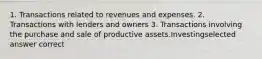 1. Transactions related to revenues and expenses. 2. Transactions with lenders and owners 3. Transactions involving the purchase and sale of productive assets.Investingselected answer correct