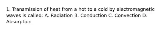 1. Transmission of heat from a hot to a cold by electromagnetic waves is called: A. Radiation B. Conduction C. Convection D. Absorption