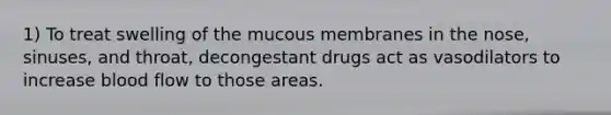 1) To treat swelling of the mucous membranes in the nose, sinuses, and throat, decongestant drugs act as vasodilators to increase blood flow to those areas.