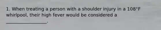 1. When treating a person with a shoulder injury in a 108°F whirlpool, their high fever would be considered a __________________.
