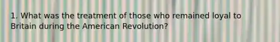 1. What was the treatment of those who remained loyal to Britain during the American Revolution?