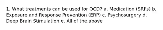 1. What treatments can be used for OCD? a. Medication (SRI's) b. Exposure and Response Prevention (ERP) c. Psychosurgery d. Deep Brain Stimulation e. All of the above