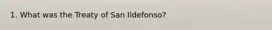 1. What was the Treaty of San Ildefonso?