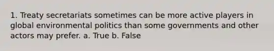 1. Treaty secretariats sometimes can be more active players in global environmental politics than some governments and other actors may prefer. a. True b. False