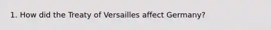 1. How did the Treaty of Versailles affect Germany?