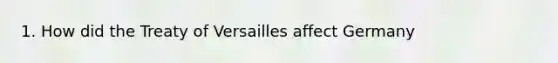 1. How did the Treaty of Versailles affect Germany