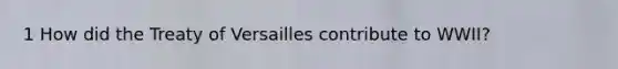 1 How did the Treaty of Versailles contribute to WWII?